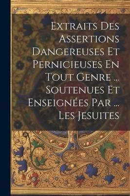 Produktbild: Extraits Des Assertions Dangereuses Et Pernicieuses En Tout Genre ... Soutenues Et Enseign&eacute;es Par ... Les Jesuites