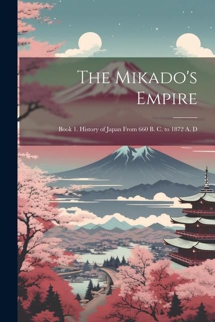 Produktbild: The Mikado's Empire: Book 1. History of Japan From 660 B. C. to 1872 A. D