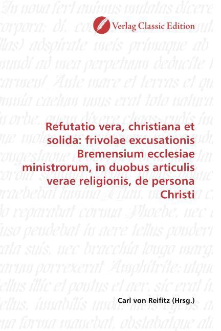 Produktbild: Refutatio vera, christiana et solida: frivolae excusationis Bremensium ecclesiae ministrorum, in duobus articulis verae religionis, de persona Christi
