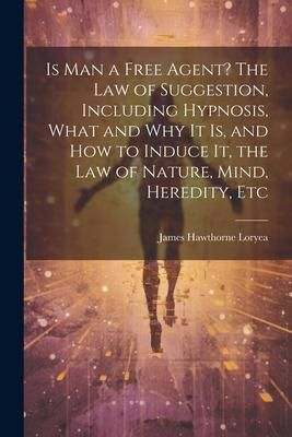 Produktbild: Is Man a Free Agent? The Law of Suggestion, Including Hypnosis, What and Why It is, and How to Induce It, the Law of Nature, Mind, Heredity, Etc