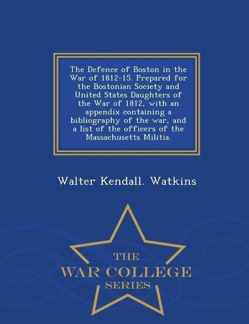 Produktbild: The Defence of Boston in the War of 1812-15. Prepared for the Bostonian Society and United States Daughters of the War of 1812, with an Appendix Containing a Bibliography of the War, and a List of the Officers of the Massachusetts Militia. - War College Series
