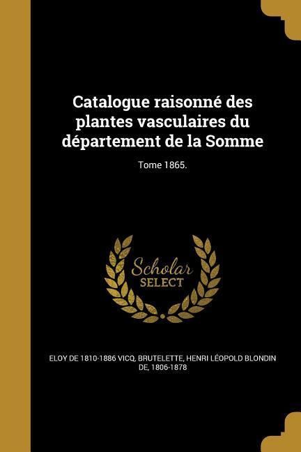 Produktbild: Catalogue raisonn&eacute; des plantes vasculaires du d&eacute;partement de la Somme; Tome 1865.