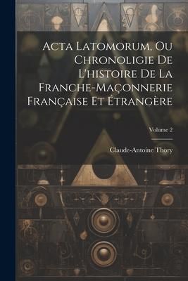 Produktbild: Acta Latomorum, Ou Chronoligie De L'histoire De La Franche-ma&ccedil;onnerie Fran&ccedil;aise Et &Eacute;trang&egrave;re; Volume 2