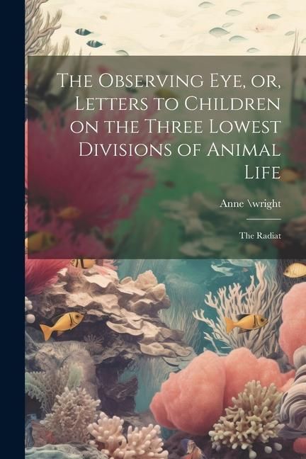 Produktbild: The Observing eye, or, Letters to Children on the Three Lowest Divisions of Animal Life
