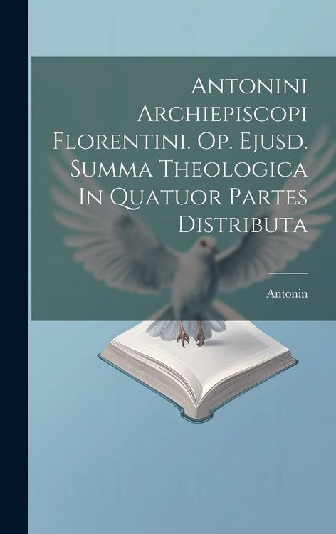 Produktbild: Antonini Archiepiscopi Florentini. Op. Ejusd. Summa Theologica In Quatuor Partes Distributa