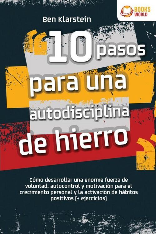 Produktbild: 10 pasos para una autodisciplina de hierro: C&oacute;mo desarrollar una enorme fuerza de voluntad, autocontrol y motivaci&oacute;n para el crecimiento personal y la