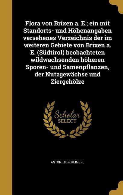 Produktbild: Flora von Brixen a. E.; ein mit Standorts- und H&ouml;henangaben versehenes Verzeichnis der im weiteren Gebiete von Brixen a. E. (S&uuml;dtirol) beobachteten wildwachsenden h&ouml;heren Sporen- und Samenpflanzen, der Nutzgew&auml;chse und Ziergeh&ouml;lze