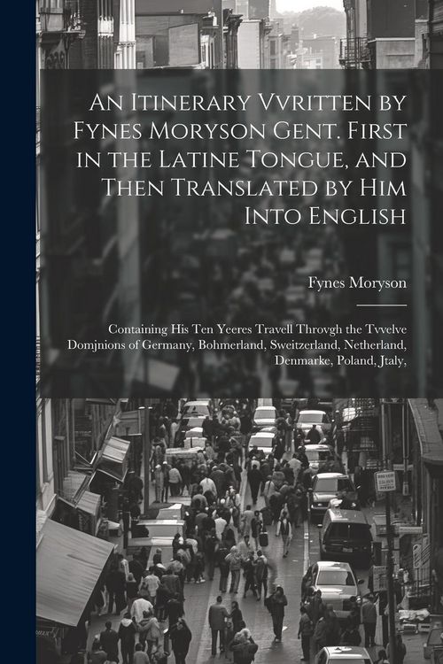 Produktbild: An Itinerary Vvritten by Fynes Moryson Gent. First in the Latine Tongue, and Then Translated by him Into English: Containing his ten Yeeres Travell Th
