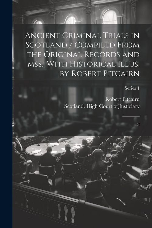 Produktbild: Ancient Criminal Trials in Scotland / Compiled From the Original Records and mss.; With Historical Illus. by Robert Pitcairn: 3; Series 1