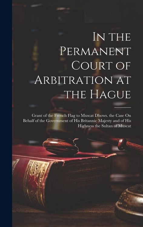 Produktbild: In the Permanent Court of Arbitration at the Hague: Grant of the French Flag to Muscat Dhows. the Case On Behalf of the Government of His Britannic Ma