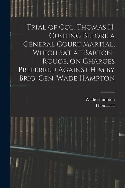 Produktbild: Trial of Col. Thomas H. Cushing Before a General Court Martial, Which sat at Barton-Rouge, on Charges Preferred Against him by Brig. Gen. Wade Hampton