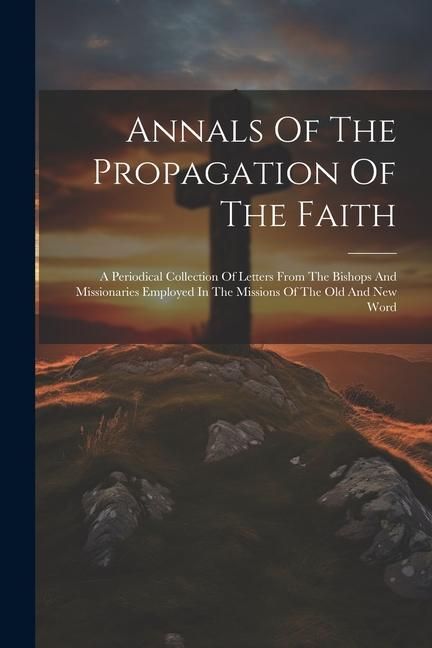 Produktbild: Annals Of The Propagation Of The Faith: A Periodical Collection Of Letters From The Bishops And Missionaries Employed In The Missions Of The Old And N
