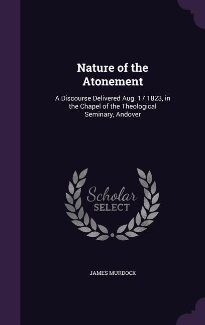 Produktbild: Nature of the Atonement: A Discourse Delivered Aug. 17 1823, in the Chapel of the Theological Seminary, Andover