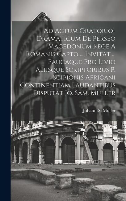 Produktbild: Ad Actum Oratorio-dramaticum De Perseo Macedonum Rege A Romanis Capto ... Invitat ... Paucaque Pro Livio Aliisque Scriptoribus P. Scipionis Africani C