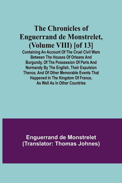 Produktbild: The Chronicles of Enguerrand de Monstrelet, (Volume VIII) [of 13]; Containing an account of the cruel civil wars between the houses of Orleans and Bur
