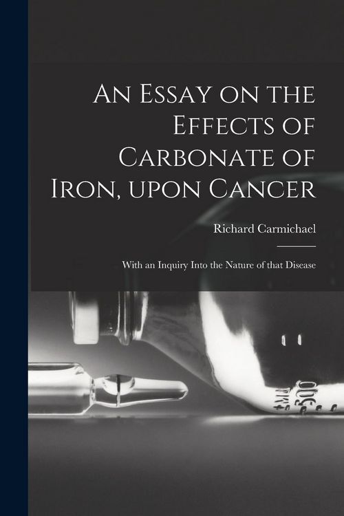 Produktbild: An Essay on the Effects of Carbonate of Iron, Upon Cancer: With an Inquiry Into the Nature of That Disease