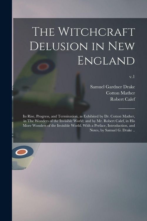Produktbild: The Witchcraft Delusion in New England; Its Rise, Progress, and Termination, as Exhibited by Dr. Cotton Mather, in The Wonders of the Invisible World; and by Mr. Robert Calef, in His More Wonders of the Invisible World. With a Preface, Introduction, ...; v.1