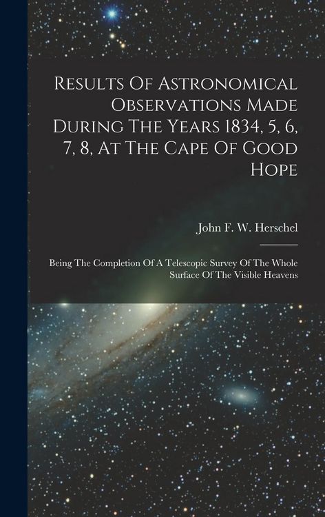 Produktbild: Results Of Astronomical Observations Made During The Years 1834, 5, 6, 7, 8, At The Cape Of Good Hope: Being The Completion Of A Telescopic Survey Of