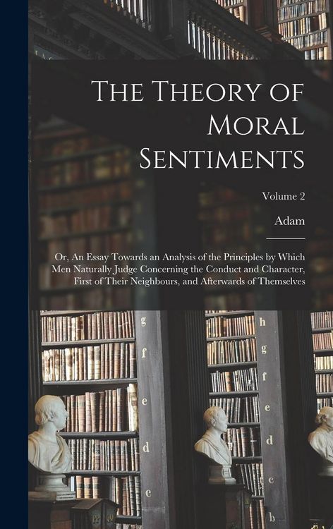 Produktbild: The Theory of Moral Sentiments; or, An Essay Towards an Analysis of the Principles by Which Men Naturally Judge Concerning the Conduct and Character, First of Their Neighbours, and Afterwards of Themselves; Volume 2