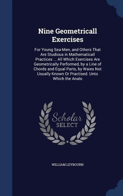 Produktbild: Nine Geometricall Exercises: For Young Sea-Men, and Others That Are Studious in Mathematicall Practices ... All Which Exercises Are Geometrically P
