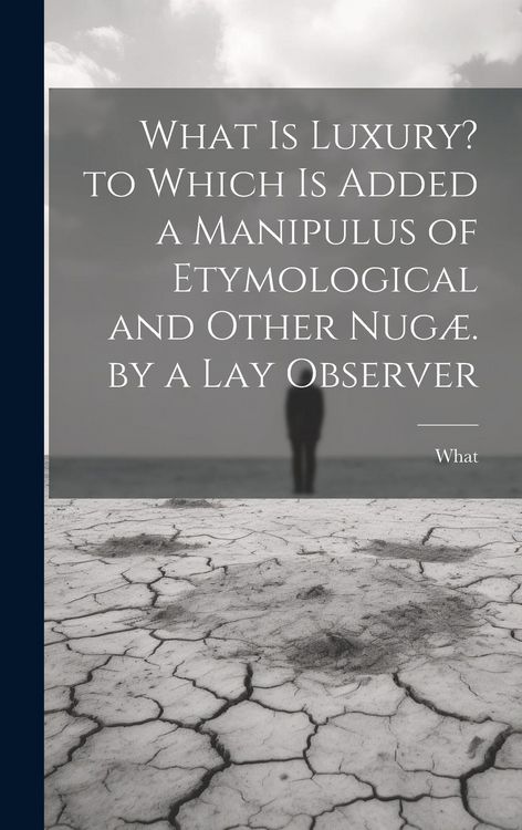 Produktbild: What Is Luxury? to Which Is Added a Manipulus of Etymological and Other Nug&aelig;. by a Lay Observer