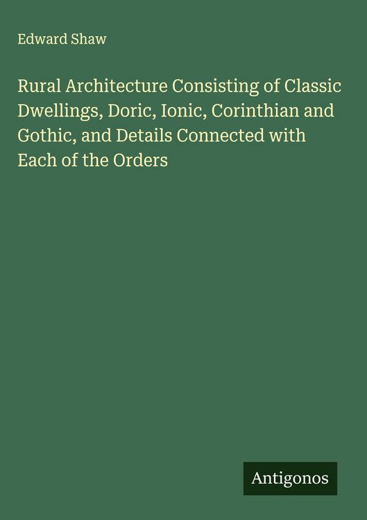 Produktbild: Rural Architecture Consisting of Classic Dwellings, Doric, Ionic, Corinthian and Gothic, and Details Connected with Each of the Orders