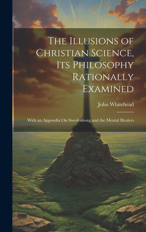 Produktbild: The Illusions of Christian Science, Its Philosophy Rationally Examined: With an Appendix On Swedenborg and the Mental Healers