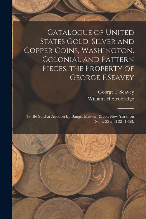 Produktbild: Catalogue of United States Gold, Silver and Copper Coins, Washington, Colonial and Pattern Pieces, the Property of George F.Seavey: to Be Sold at Auct