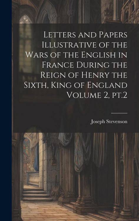 Produktbild: Letters and Papers Illustrative of the Wars of the English in France During the Reign of Henry the Sixth, King of England Volume 2, pt.2