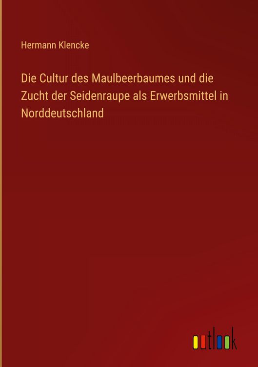 Produktbild: Die Cultur des Maulbeerbaumes und die Zucht der Seidenraupe als Erwerbsmittel in Norddeutschland