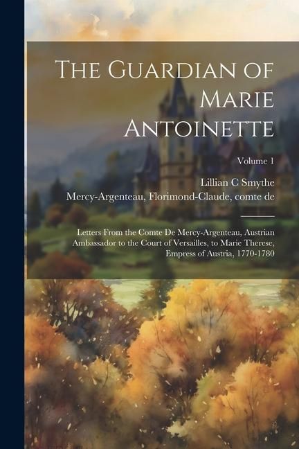 Produktbild: The Guardian of Marie Antoinette; Letters From the Comte De Mercy-Argenteau, Austrian Ambassador to the Court of Versailles, to Marie Therese, Empress