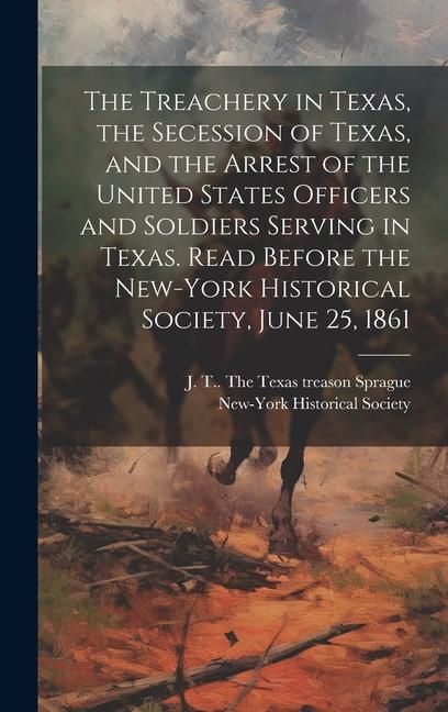 Produktbild: The Treachery in Texas, the Secession of Texas, and the Arrest of the United States Officers and Soldiers Serving in Texas. Read Before the New-York H