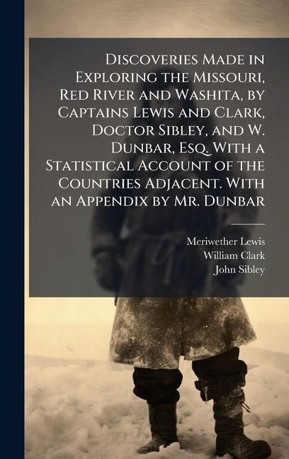 Produktbild: Discoveries Made in Exploring the Missouri, Red River and Washita, by Captains Lewis and Clark, Doctor Sibley, and W. Dunbar, Esq. With a Statistical
