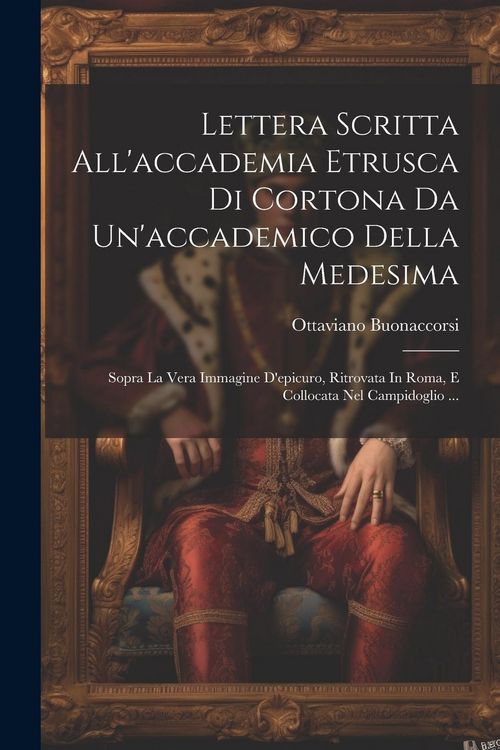 Produktbild: Lettera Scritta All'accademia Etrusca Di Cortona Da Un'accademico Della Medesima: Sopra La Vera Immagine D'epicuro, Ritrovata In Roma, E Collocata Nel