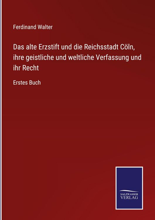 Produktbild: Das alte Erzstift und die Reichsstadt C&ouml;ln, ihre geistliche und weltliche Verfassung und ihr Recht
