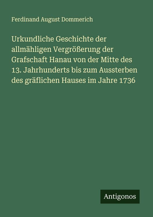 Produktbild: Urkundliche Geschichte der allm&auml;hligen Vergr&ouml;&szlig;erung der Grafschaft Hanau von der Mitte des 13. Jahrhunderts bis zum Aussterben des gr&auml;flichen Hauses im Jahre 1736