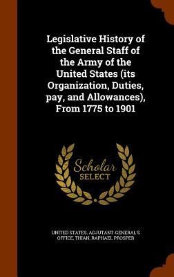 Produktbild: Legislative History of the General Staff of the Army of the United States (its Organization, Duties, pay, and Allowances), From 1775 to 1901