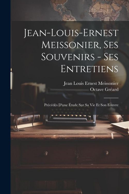 Produktbild: Jean-Louis-Ernest Meissonier, ses souvenirs - ses entretiens; pr&eacute;c&eacute;d&eacute;s d'une &eacute;tude sur sa vie et son eouvre