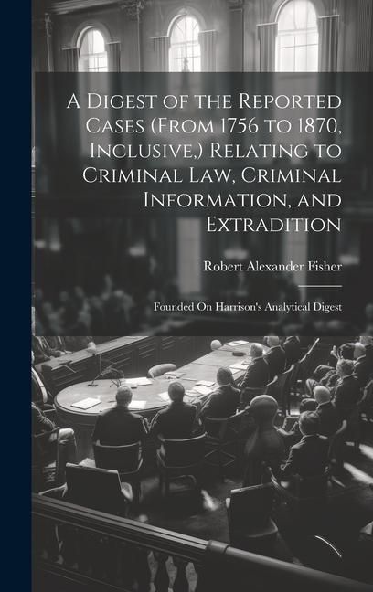 Produktbild: A Digest of the Reported Cases (From 1756 to 1870, Inclusive, ) Relating to Criminal Law, Criminal Information, and Extradition