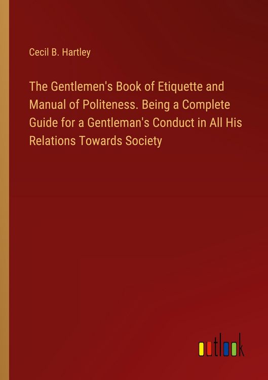 Produktbild: The Gentlemen's Book of Etiquette and Manual of Politeness. Being a Complete Guide for a Gentleman's Conduct in All His Relations Towards Society