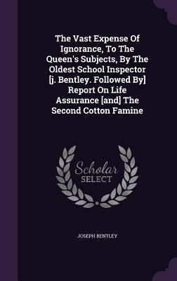 Produktbild: The Vast Expense Of Ignorance, To The Queen's Subjects, By The Oldest School Inspector [j. Bentley. Followed By] Report On Life Assurance [and] The Second Cotton Famine