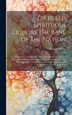 Produktbild: Distilled Spirituous Liquors The Bane Of The Nation: Being Some Considerations Humbly Offer'd To The Hon. The House Of Commons. By Which It Will Appea
