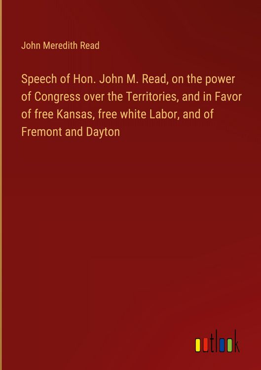 Produktbild: Speech of Hon. John M. Read, on the power of Congress over the Territories, and in Favor of free Kansas, free white Labor, and of Fremont and Dayton