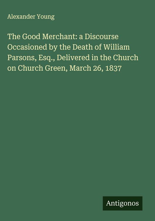 Produktbild: The Good Merchant: a Discourse Occasioned by the Death of William Parsons, Esq., Delivered in the Church on Church Green, March 26, 1837
