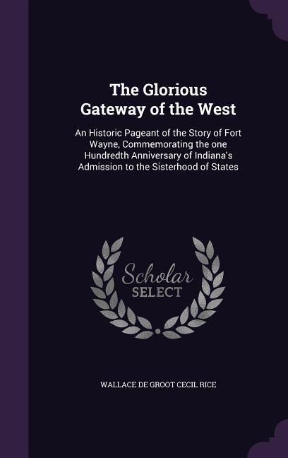 Produktbild: The Glorious Gateway of the West: An Historic Pageant of the Story of Fort Wayne, Commemorating the one Hundredth Anniversary of Indiana's Admission t