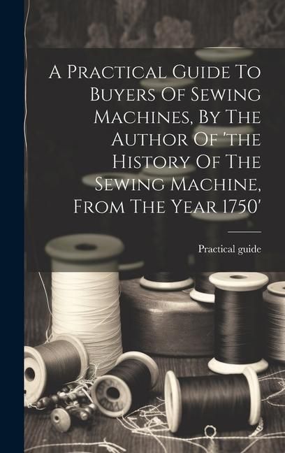 Produktbild: A Practical Guide To Buyers Of Sewing Machines, By The Author Of 'the History Of The Sewing Machine, From The Year 1750'