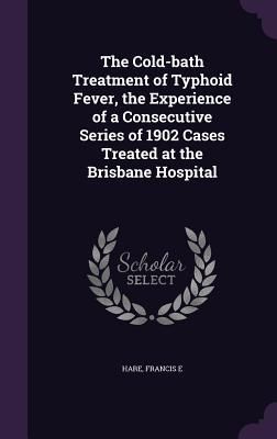 Produktbild: The Cold-bath Treatment of Typhoid Fever, the Experience of a Consecutive Series of 1902 Cases Treated at the Brisbane Hospital
