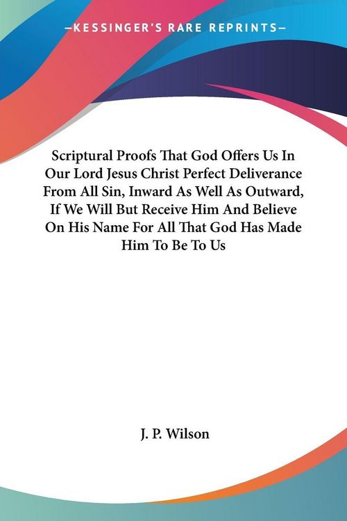 Produktbild: Scriptural Proofs That God Offers Us In Our Lord Jesus Christ Perfect Deliverance From All Sin, Inward As Well As Outward, If We Will But Receive Him And Believe On His Name For All That God Has Made Him To Be To Us