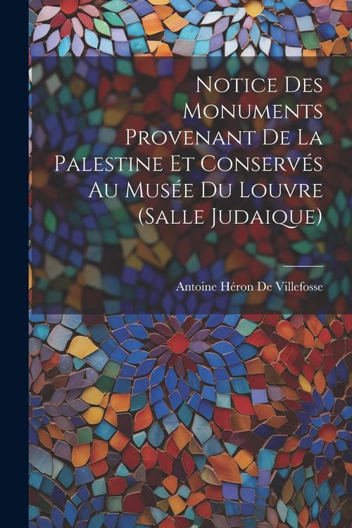 Produktbild: Notice Des Monuments Provenant De La Palestine Et Conserv&eacute;s Au Mus&eacute;e Du Louvre (Salle Judaique)