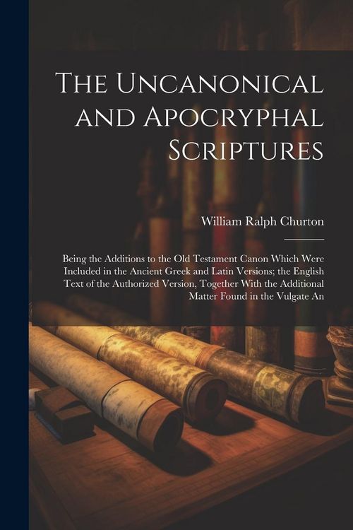 Produktbild: The Uncanonical and Apocryphal Scriptures: Being the Additions to the Old Testament Canon Which Were Included in the Ancient Greek and Latin Versions;